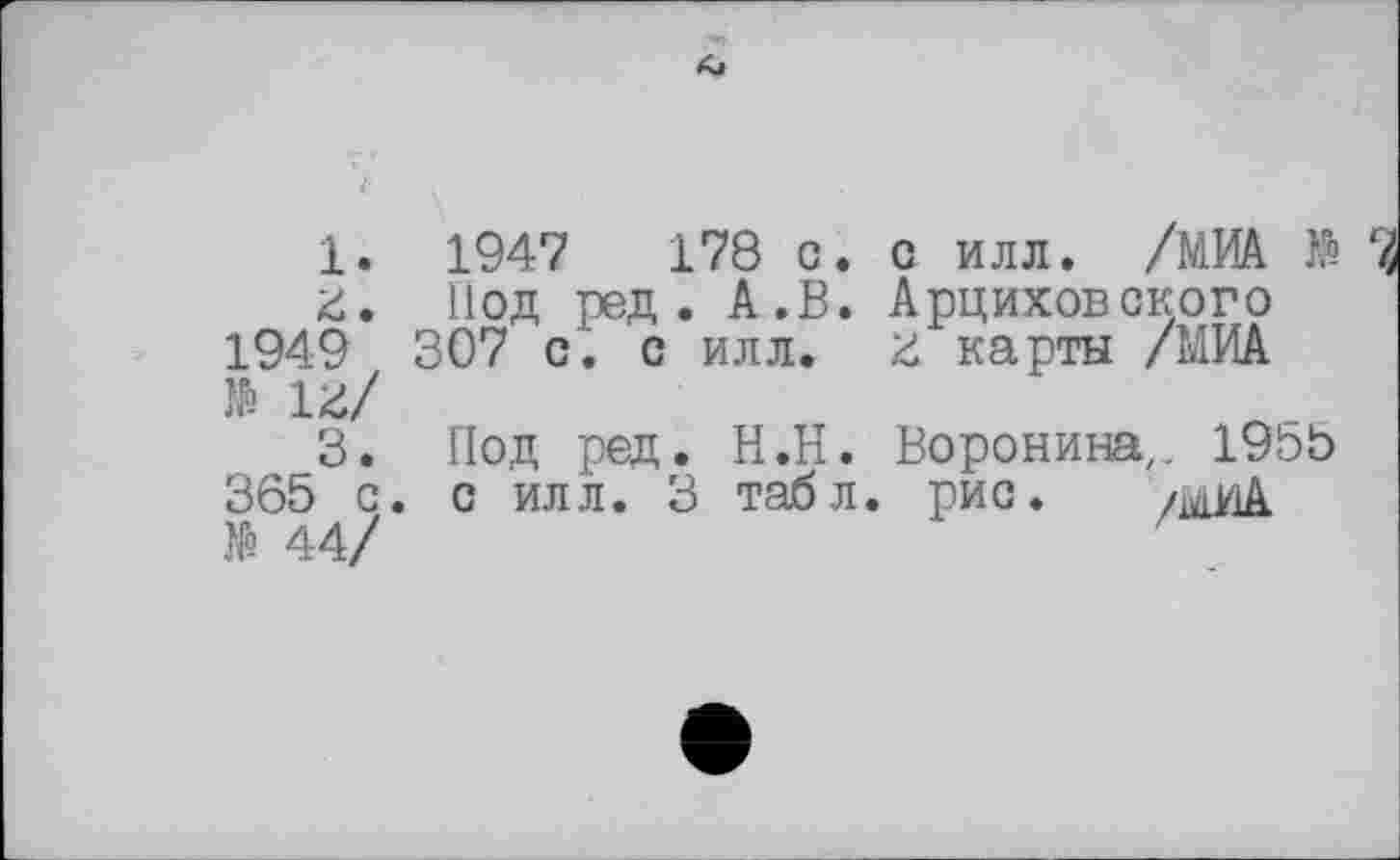 ﻿1. 1947	178 с. с илл. /МИА K“
г. Под ред. А.В. Арциховского 1949 307 с. с илл. г карты /МИА № 1г/
3. Под ред. Н.Н. Воронина,, 1955 365 с. с илл. 3 табл. рис.
№ 44/